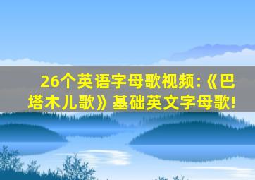 26个英语字母歌视频:《巴塔木儿歌》基础英文字母歌!