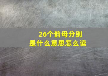 26个韵母分别是什么意思怎么读