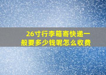 26寸行李箱寄快递一般要多少钱呢怎么收费