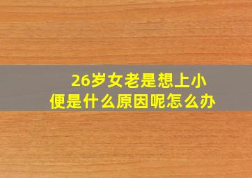 26岁女老是想上小便是什么原因呢怎么办