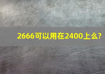 2666可以用在2400上么?