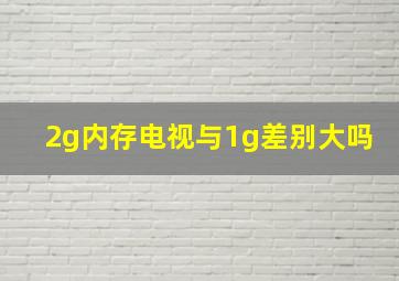 2g内存电视与1g差别大吗