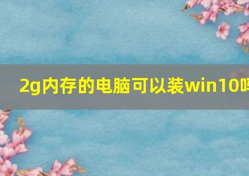 2g内存的电脑可以装win10吗