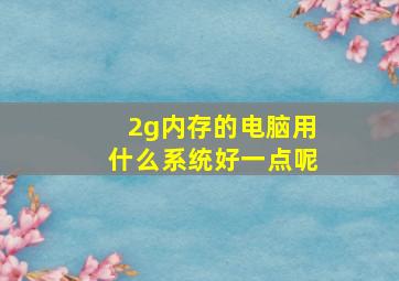 2g内存的电脑用什么系统好一点呢