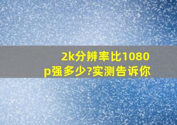 2k分辨率比1080p强多少?实测告诉你