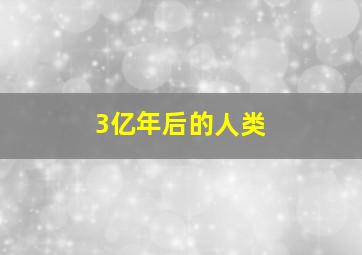 3亿年后的人类