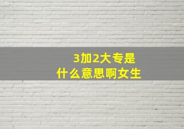 3加2大专是什么意思啊女生