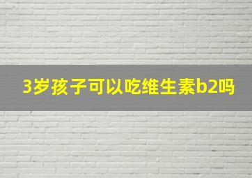 3岁孩子可以吃维生素b2吗