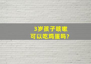 3岁孩子咳嗽可以吃鸡蛋吗?