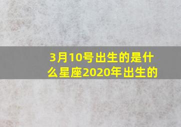 3月10号出生的是什么星座2020年出生的