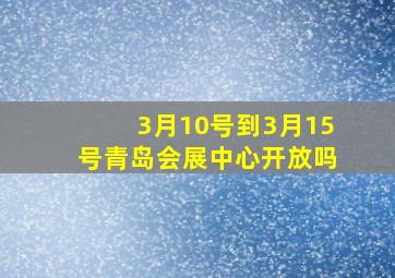 3月10号到3月15号青岛会展中心开放吗