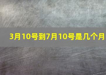 3月10号到7月10号是几个月