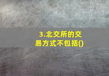 3.北交所的交易方式不包括()