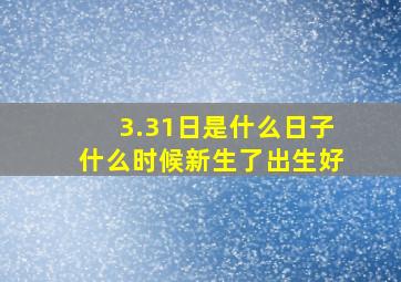 3.31日是什么日子什么时候新生了出生好