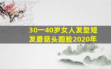 30一40岁女人发型短发蘑菇头圆脸2020年