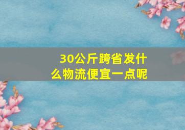 30公斤跨省发什么物流便宜一点呢