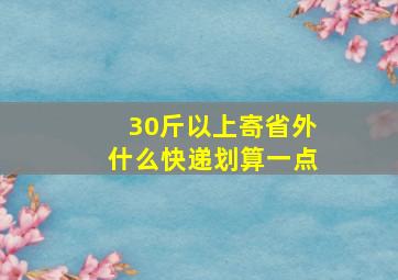 30斤以上寄省外什么快递划算一点