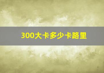 300大卡多少卡路里