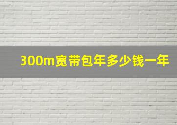 300m宽带包年多少钱一年