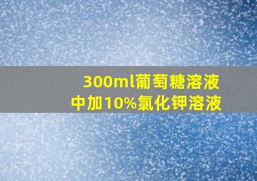 300ml葡萄糖溶液中加10%氯化钾溶液