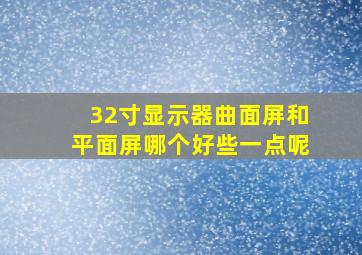 32寸显示器曲面屏和平面屏哪个好些一点呢