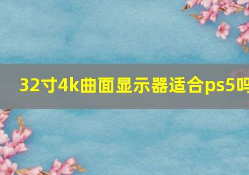 32寸4k曲面显示器适合ps5吗