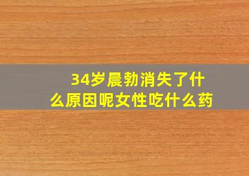 34岁晨勃消失了什么原因呢女性吃什么药