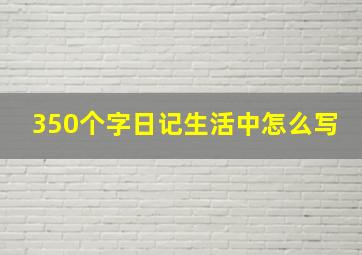 350个字日记生活中怎么写