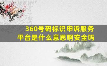 360号码标识申诉服务平台是什么意思啊安全吗