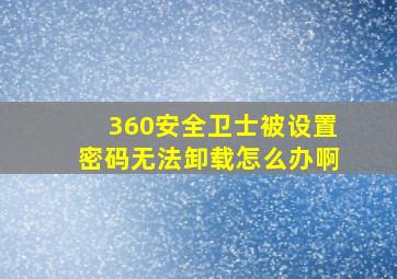 360安全卫士被设置密码无法卸载怎么办啊