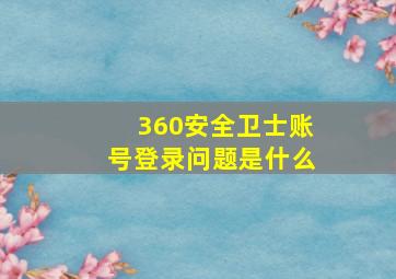 360安全卫士账号登录问题是什么