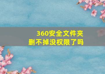 360安全文件夹删不掉没权限了吗