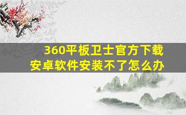 360平板卫士官方下载安卓软件安装不了怎么办