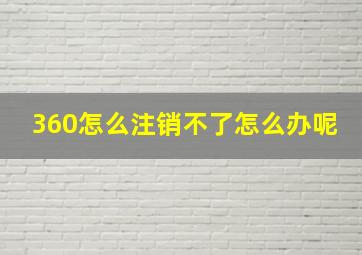 360怎么注销不了怎么办呢