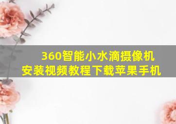 360智能小水滴摄像机安装视频教程下载苹果手机