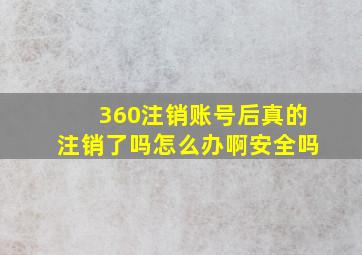 360注销账号后真的注销了吗怎么办啊安全吗