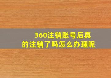 360注销账号后真的注销了吗怎么办理呢