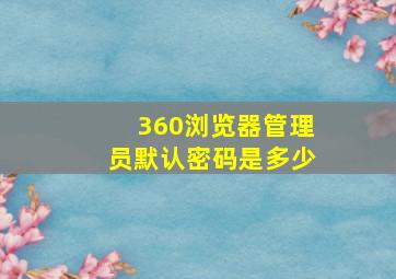 360浏览器管理员默认密码是多少