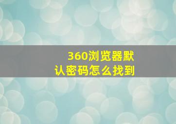 360浏览器默认密码怎么找到