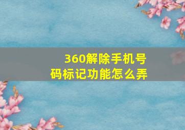 360解除手机号码标记功能怎么弄