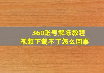 360账号解冻教程视频下载不了怎么回事