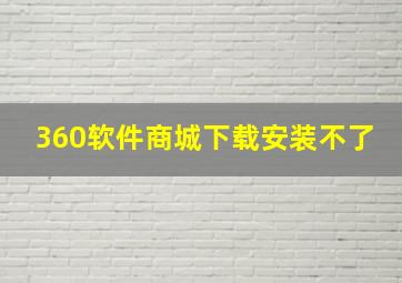 360软件商城下载安装不了