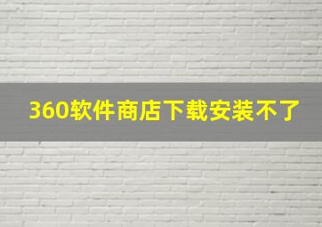 360软件商店下载安装不了