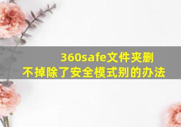 360safe文件夹删不掉除了安全模式别的办法