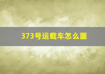 373号运载车怎么画