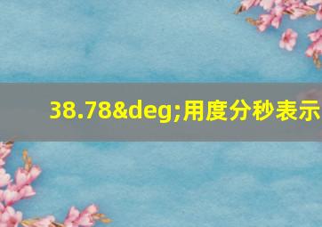 38.78°用度分秒表示