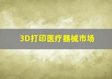 3D打印医疗器械市场