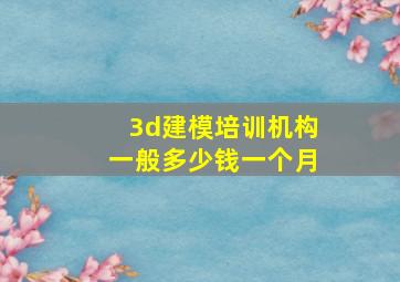 3d建模培训机构一般多少钱一个月