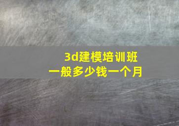 3d建模培训班一般多少钱一个月