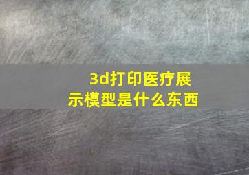 3d打印医疗展示模型是什么东西